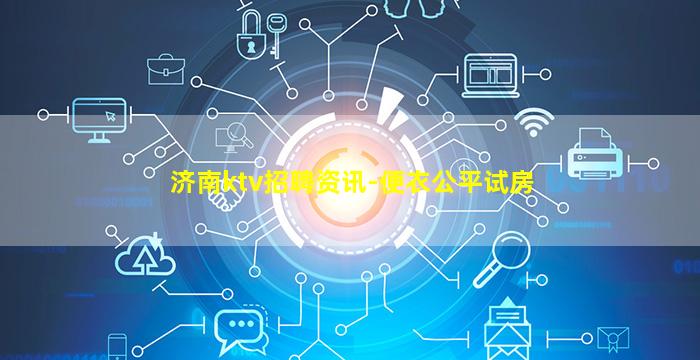 济南ktv招聘资讯-便衣公平试房